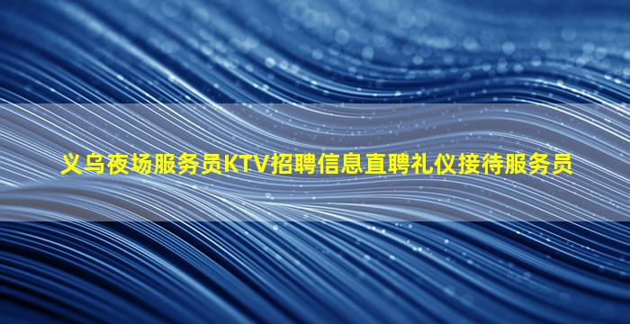 义乌夜场服务员KTV招聘信息直聘礼仪接待服务员