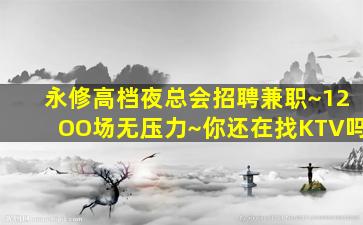 永修高档夜总会招聘兼职~12OO场无压力~你还在找KTV吗